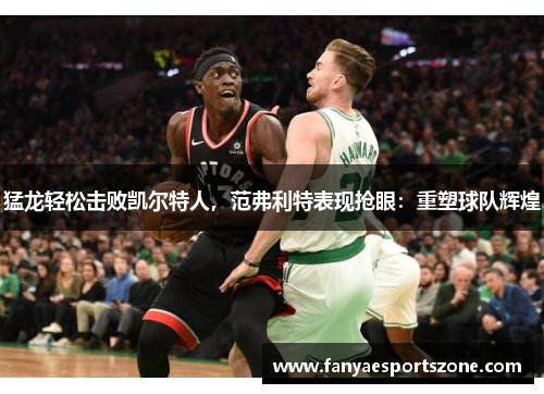 猛龙轻松击败凯尔特人，范弗利特表现抢眼：重塑球队辉煌