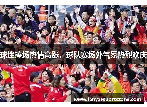 球迷捧场热情高涨，球队赛场外气氛热烈欢庆