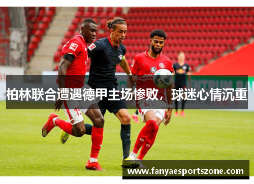 柏林联合遭遇德甲主场惨败，球迷心情沉重