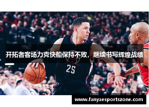 开拓者客场力克快船保持不败，继续书写辉煌战绩