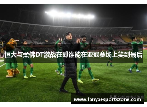 恒大与柔佛DT激战在即谁能在亚冠赛场上笑到最后
